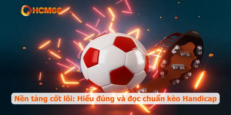 Nền tảng cốt lõi: Hiểu đúng và đọc chuẩn kèo Handicap